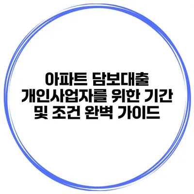 아파트 담보대출: 개인사업자를 위한 기간 및 조건 완벽 가이드