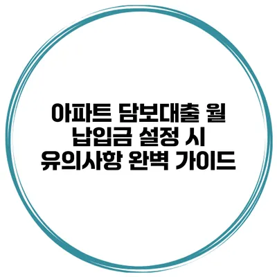 아파트 담보대출 월 납입금 설정 시 유의사항 완벽 가이드