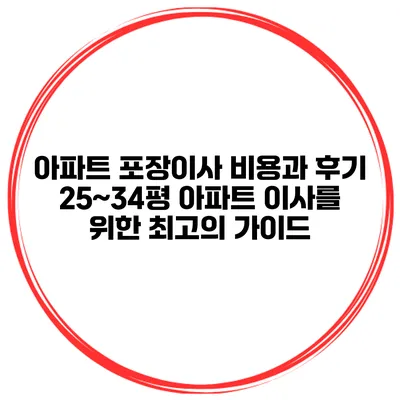 아파트 포장이사 비용과 후기: 25~34평 아파트 이사를 위한 최고의 가이드