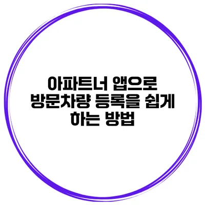 아파트너 앱으로 방문차량 등록을 쉽게 하는 방법
