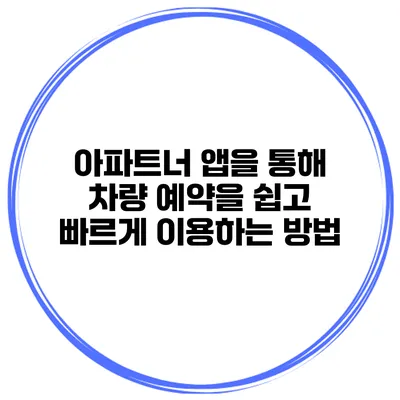 아파트너 앱을 통해 차량 예약을 쉽고 빠르게 이용하는 방법