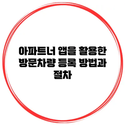 아파트너 앱을 활용한 방문차량 등록 방법과 절차