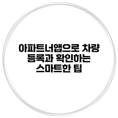 아파트너앱으로 차량 등록과 확인하는 스마트한 팁