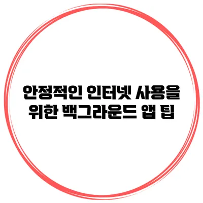 안정적인 인터넷 사용을 위한 백그라운드 앱 팁