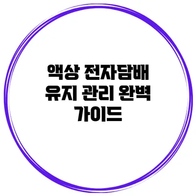 액상 전자담배 유지 관리 완벽 가이드