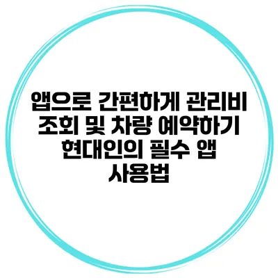앱으로 간편하게 관리비 조회 및 차량 예약하기: 현대인의 필수 앱 사용법