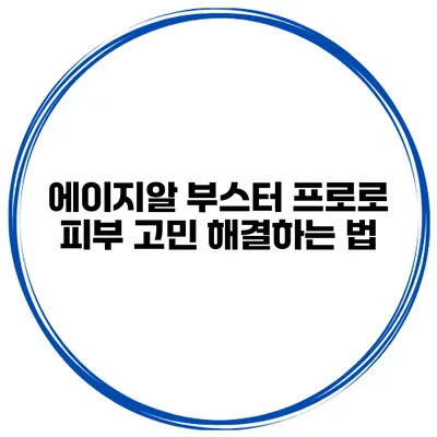 에이지알 부스터 프로로 피부 고민 해결하는 법