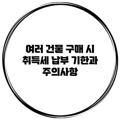 여러 건물 구매 시 취득세 납부 기한과 주의사항