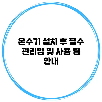 온수기 설치 후 필수 관리법 및 사용 팁 안내