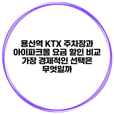 용산역 KTX 주차장과 아이파크몰 요금 할인 비교: 가장 경제적인 선택은 무엇일까?