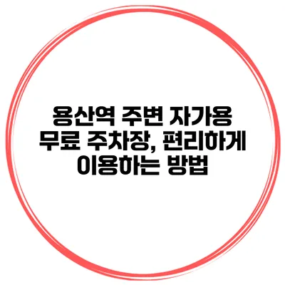 용산역 주변 자가용 무료 주차장, 편리하게 이용하는 방법