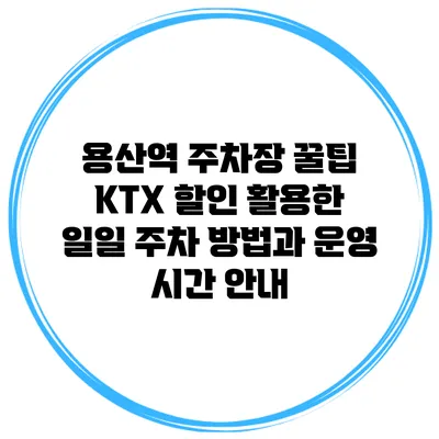 용산역 주차장 꿀팁: KTX 할인 활용한 일일 주차 방법과 운영 시간 안내