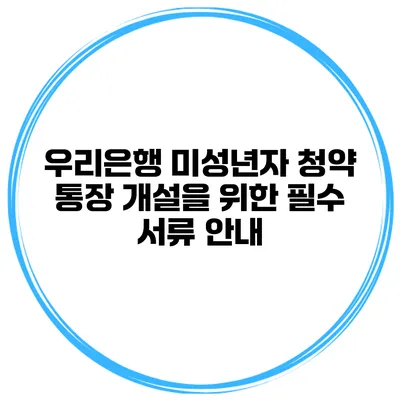 우리은행 미성년자 청약 통장 개설을 위한 필수 서류 안내