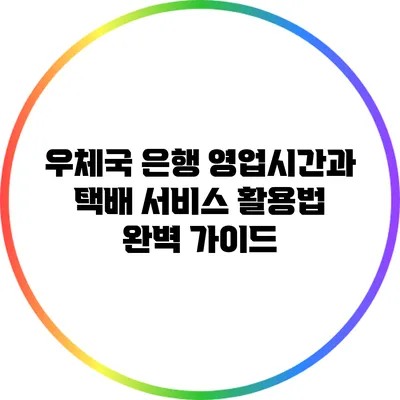 우체국 은행 영업시간과 택배 서비스 활용법 완벽 가이드