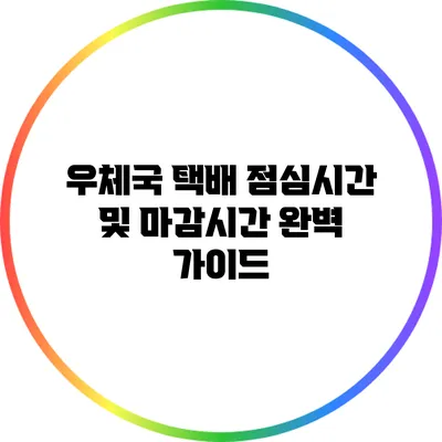 우체국 택배 점심시간 및 마감시간 완벽 가이드