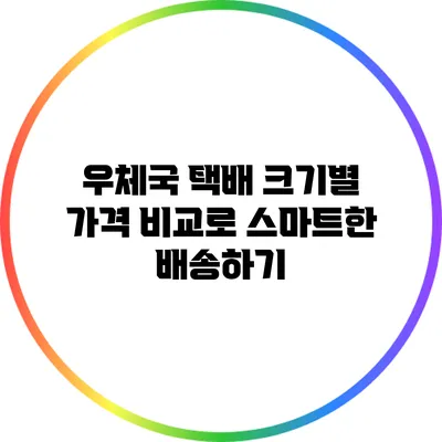 우체국 택배 크기별 가격 비교로 스마트한 배송하기