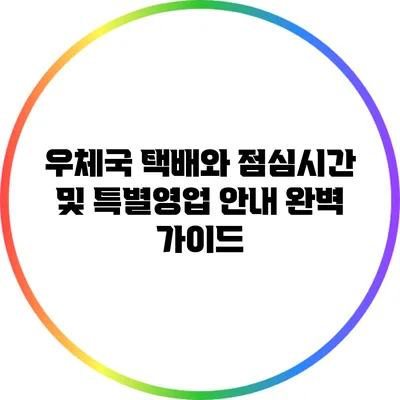 우체국 택배와 점심시간 및 특별영업 안내 완벽 가이드