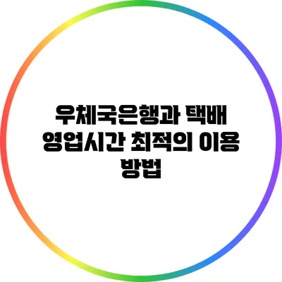 우체국은행과 택배 영업시간: 최적의 이용 방법