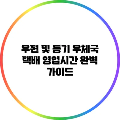 우편 및 등기 우체국 택배 영업시간 완벽 가이드