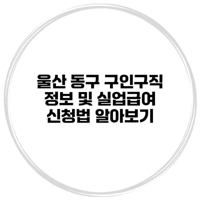 울산 동구 구인구직 정보 및 실업급여 신청법 알아보기