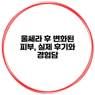 울쎄라 후 변화된 피부, 실제 후기와 경험담