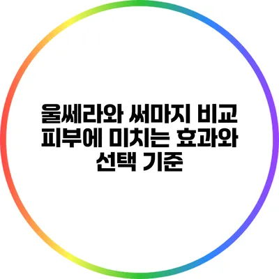울쎄라와 써마지 비교: 피부에 미치는 효과와 선택 기준