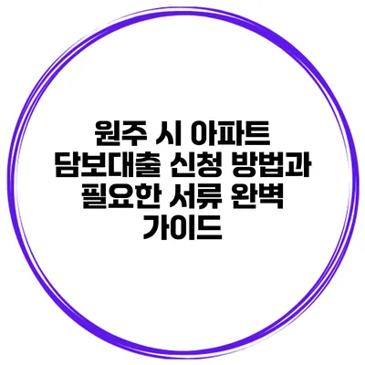 원주 시 아파트 담보대출 신청 방법과 필요한 서류 완벽 가이드