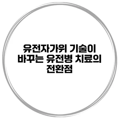유전자가위 기술이 바꾸는 유전병 치료의 전환점