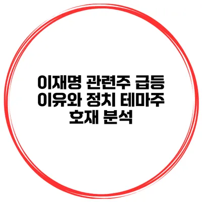 이재명 관련주 급등 이유와 정치 테마주 호재 분석