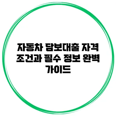 자동차 담보대출 자격 조건과 필수 정보 완벽 가이드