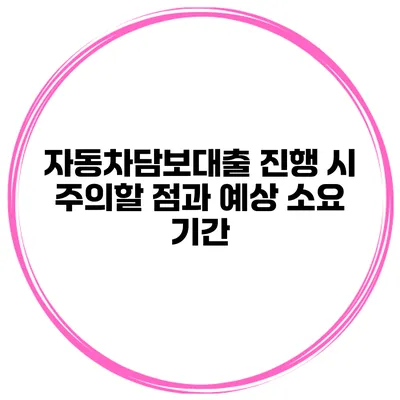 자동차담보대출 진행 시 주의할 점과 예상 소요 기간
