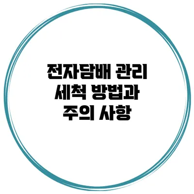 전자담배 관리 세척 방법과 주의 사항