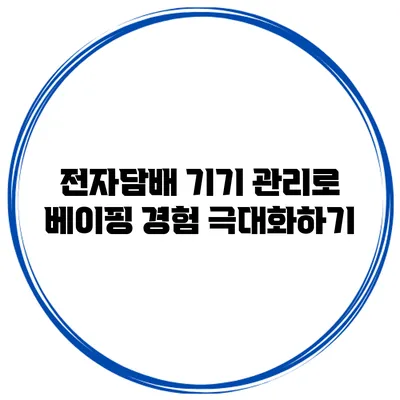 전자담배 기기 관리로 베이핑 경험 극대화하기