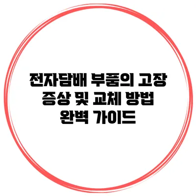 전자담배 부품의 고장 증상 및 교체 방법 완벽 가이드