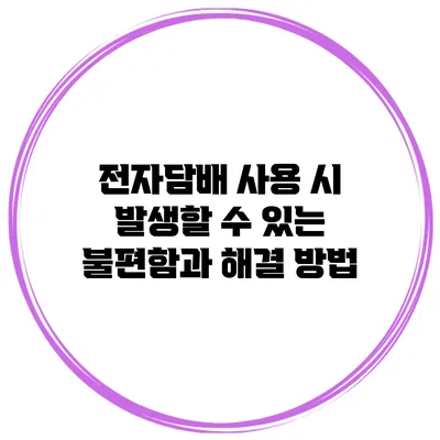 전자담배 사용 시 발생할 수 있는 불편함과 해결 방법