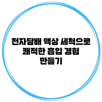 전자담배 액상 세척으로 쾌적한 흡입 경험 만들기