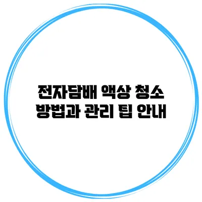 전자담배 액상 청소 방법과 관리 팁 안내