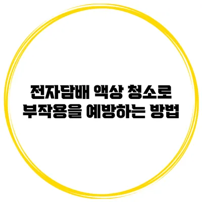 전자담배 액상 청소로 부작용을 예방하는 방법