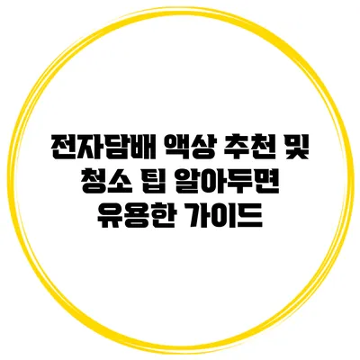전자담배 액상 추천 및 청소 팁: 알아두면 유용한 가이드