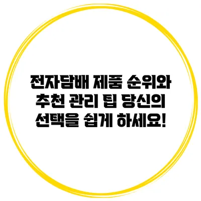 전자담배 제품 순위와 추천 관리 팁: 당신의 선택을 쉽게 하세요!