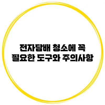 전자담배 청소에 꼭 필요한 도구와 주의사항
