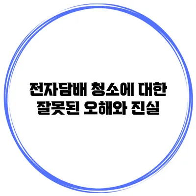 전자담배 청소에 대한 잘못된 오해와 진실