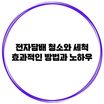 전자담배 청소와 세척: 효과적인 방법과 노하우