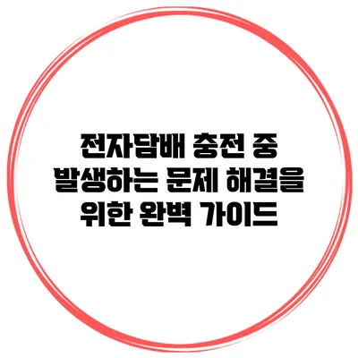 전자담배 충전 중 발생하는 문제 해결을 위한 완벽 가이드