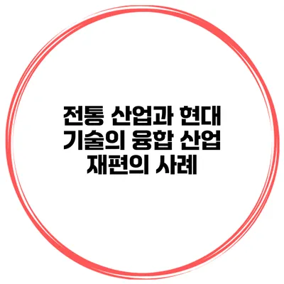 전통 산업과 현대 기술의 융합 산업 재편의 사례