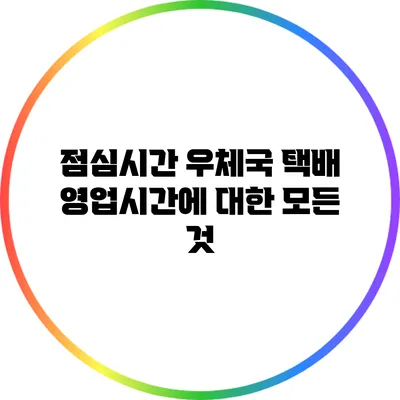 점심시간 우체국 택배 영업시간에 대한 모든 것