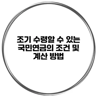 조기 수령할 수 있는 국민연금의 조건 및 계산 방법