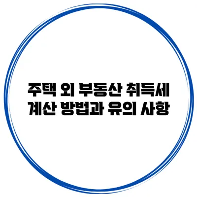 주택 외 부동산 취득세 계산 방법과 유의 사항