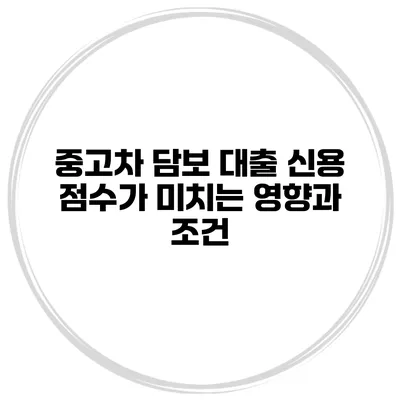 중고차 담보 대출: 신용 점수가 미치는 영향과 조건