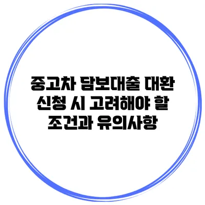 중고차 담보대출 대환 신청 시 고려해야 할 조건과 유의사항